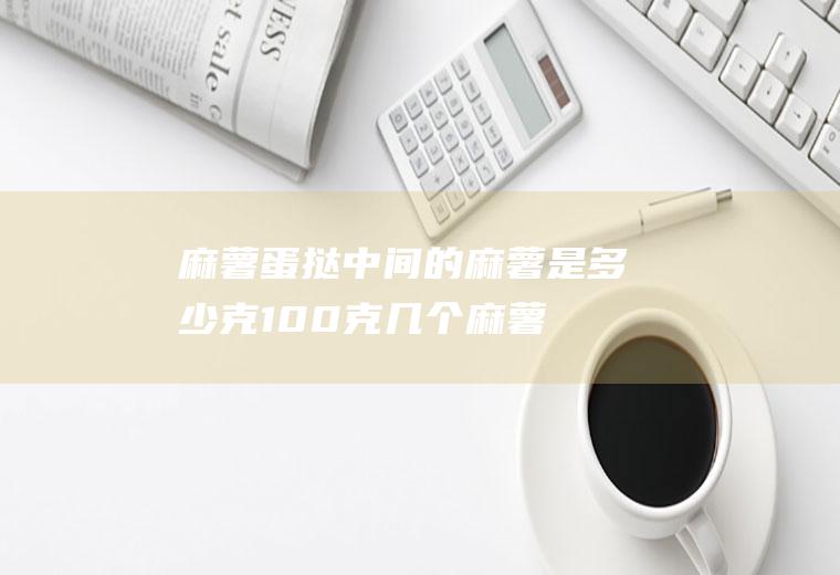 麻薯蛋挞中间的麻薯是多少克(100克几个麻薯面包)