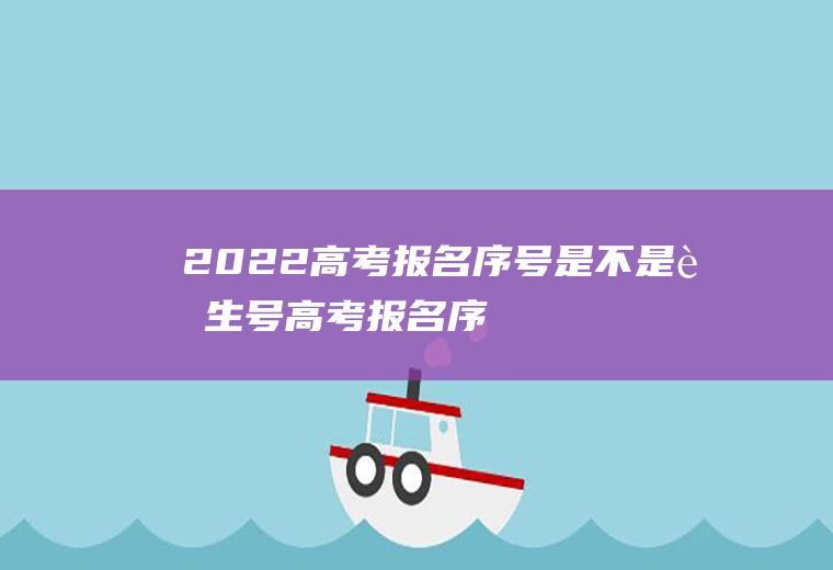 2022高考报名序号是不是考生号(高考报名序号和高考报名号一样吗)