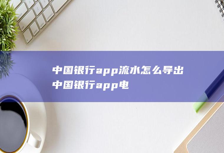 中国银行app流水怎么导出,中国银行app电子流水？