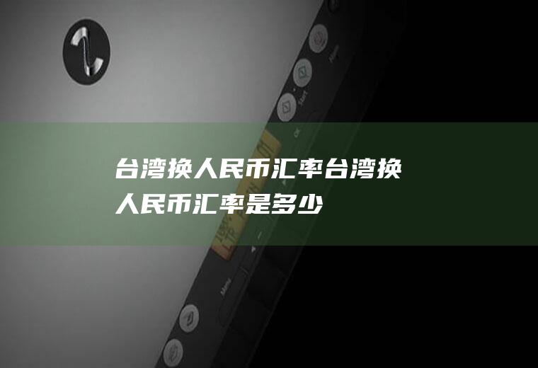 台湾换人民币汇率台湾换人民币汇率是多少