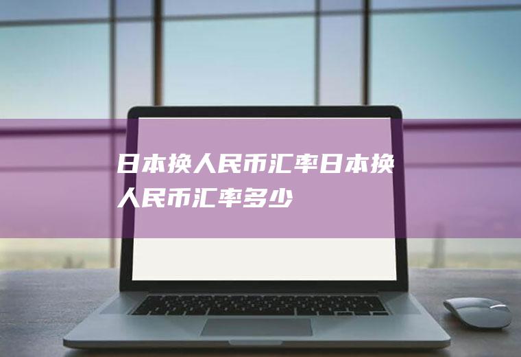 日本换人民币汇率日本换人民币汇率多少