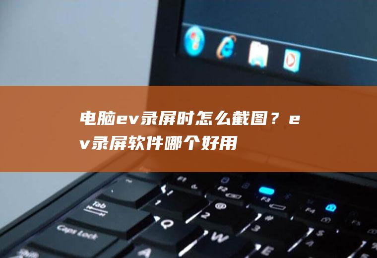 电脑ev录屏时怎么截图？ev录屏软件哪个好用？