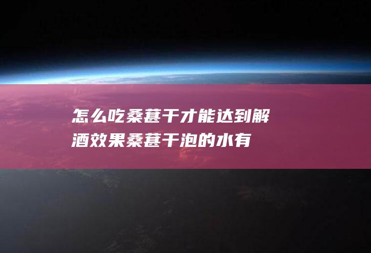 怎么吃桑葚干才能达到解酒效果(桑葚干泡的水有解酒的功效吗?)