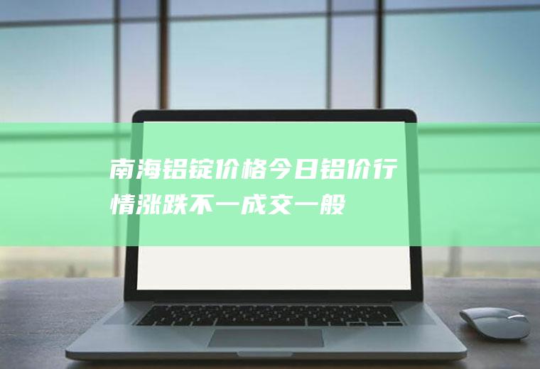 南海铝锭价格今日铝价行情：涨跌不一,成交一般