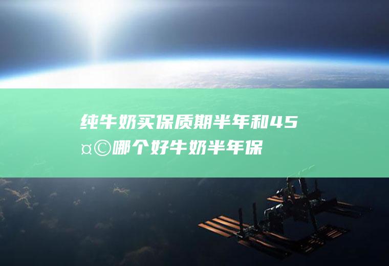 纯牛奶买保质期半年和45天哪个好(牛奶半年保质期的和45天的营养对比)