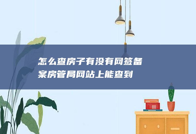 怎么查房子有没有网签备案(房管局网站上能查到是网签还是备案)