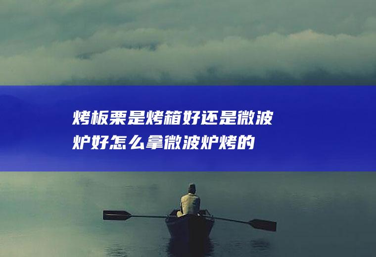 烤板栗是烤箱好还是微波炉好(怎么拿微波炉烤的板栗最好吃的)