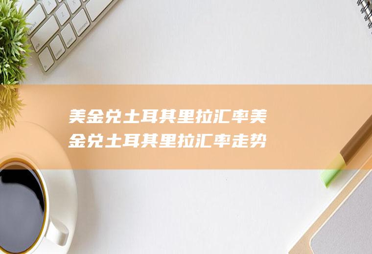 美金兑土耳其里拉汇率美金兑土耳其里拉汇率走势