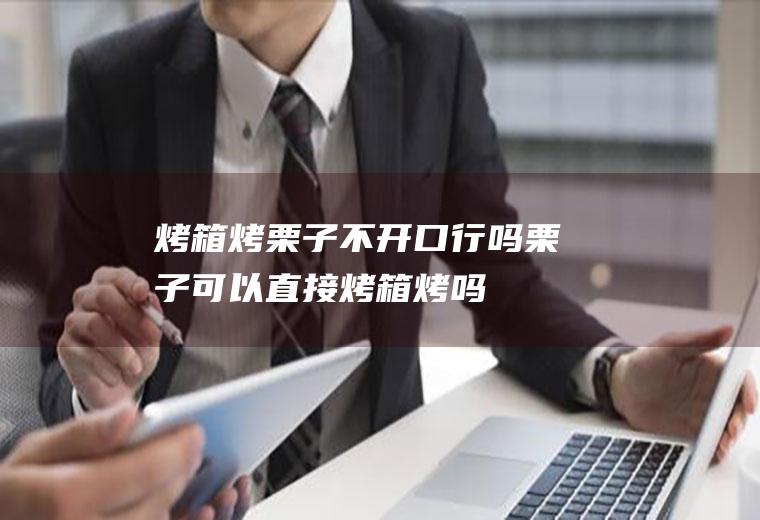 烤箱烤栗子不开口行吗(栗子可以直接烤箱烤吗)