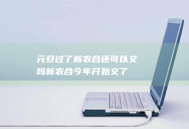 元旦过了新农合还可以交吗(新农合今年开始交了吗)