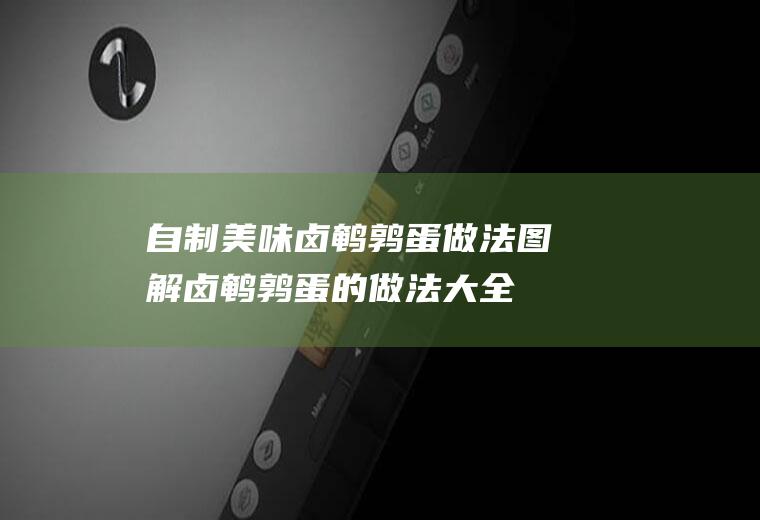 自制美味卤鹌鹑蛋做法图解(卤鹌鹑蛋的做法大全窍门)