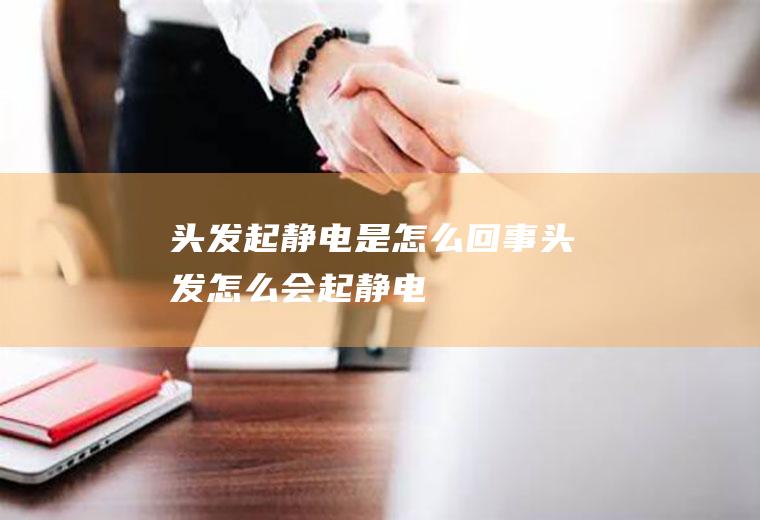 头发起静电是怎么回事(头发怎么会起静电)
