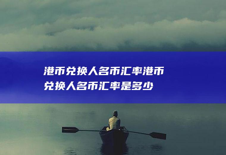 港币兑换人名币汇率港币兑换人名币汇率是多少
