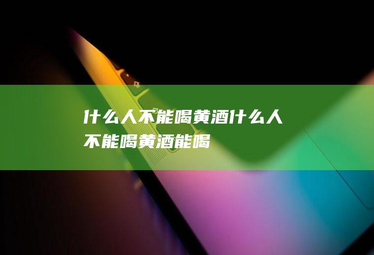 什么人不能喝黄酒(什么人不能喝黄酒能喝)
