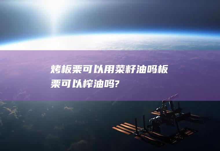 烤板栗可以用菜籽油吗(板栗可以榨油吗?)