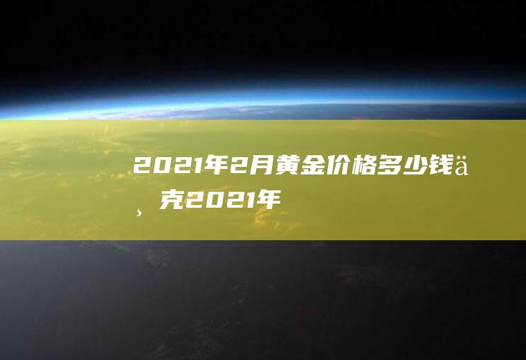 2021年2月黄金价格多少钱一克(2021年2月黄金价格一览表)