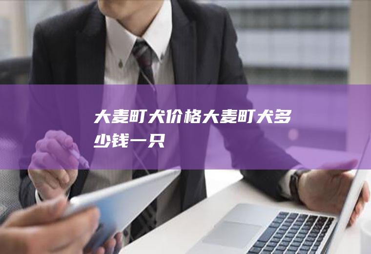 大麦町犬价格(大麦町犬多少钱一只)
