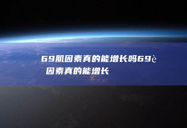 69肌因素真的能增长吗(69肌因素真的能增长吗代理多少钱一盒)