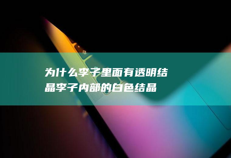为什么李子里面有透明结晶,李子内部的白色结晶是什么