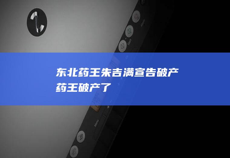 东北药王朱吉满宣告破产药王破产了