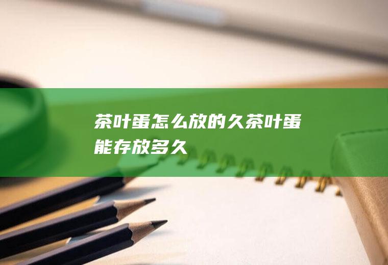 茶叶蛋怎么放的久(茶叶蛋能存放多久)