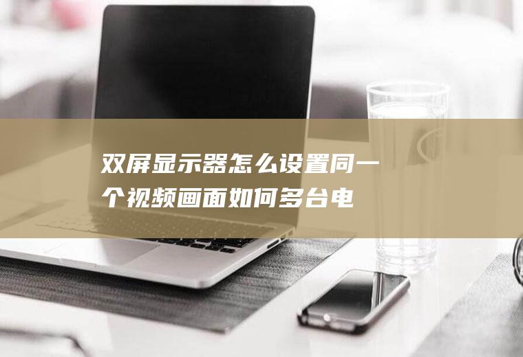 双屏显示器怎么设置(同一个视频画面如何多台电视显示)