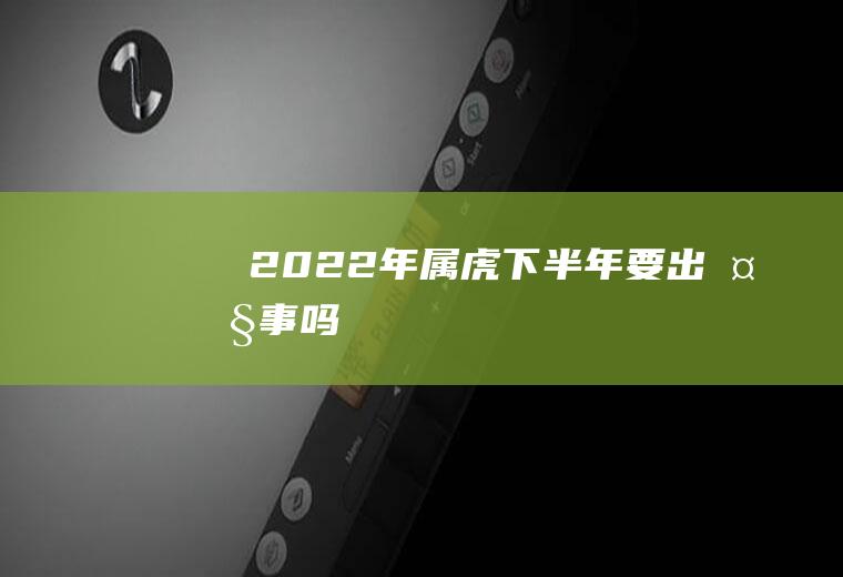 ​2022年属虎下半年要出大事吗