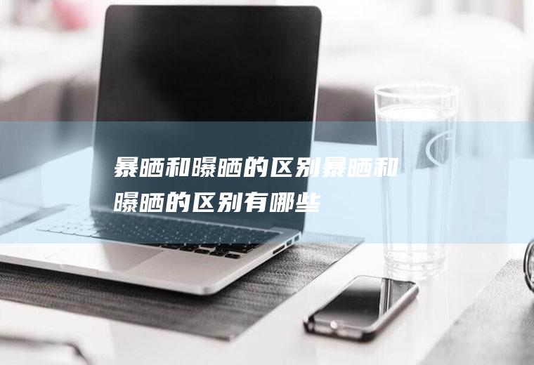 暴晒和曝晒的区别,暴晒和曝晒的区别有哪些