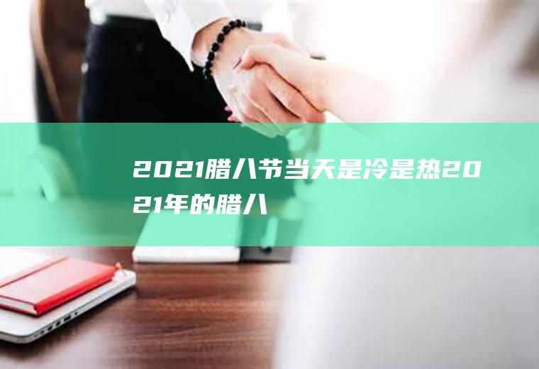 2021腊八节当天是冷是热(2021年的腊八节是哪一天)