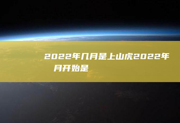 2022年几月是上山虎(2022年几月开始是虎年)