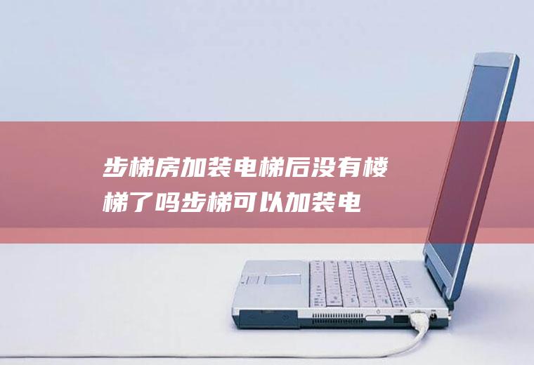 步梯房加装电梯后没有楼梯了吗(步梯可以加装电梯吗)