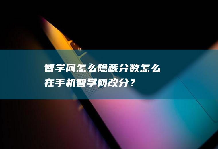 智学网怎么隐藏分数,怎么在手机智学网改分？