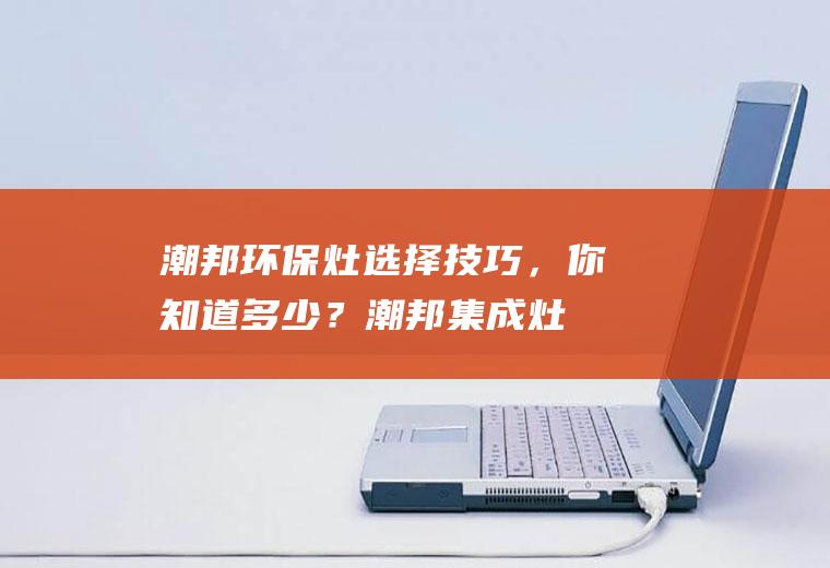 潮邦灶选择技巧,你知道多少?潮邦集成灶