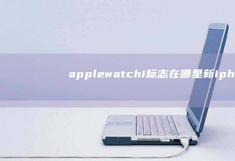 applewatchi标志在哪里,新iphone与旧iwatch配对？