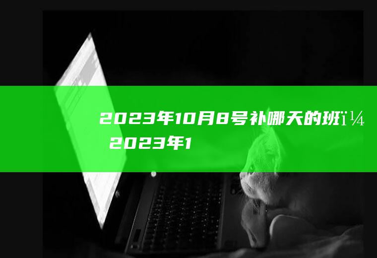 2023年10月8号补哪天的班？2023年10月7号补上一天