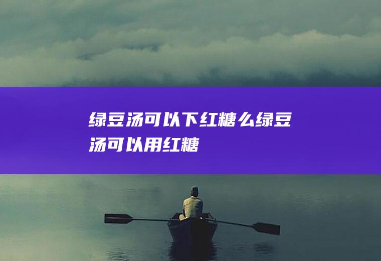 绿豆汤可以下红糖么,绿豆汤可以用红糖