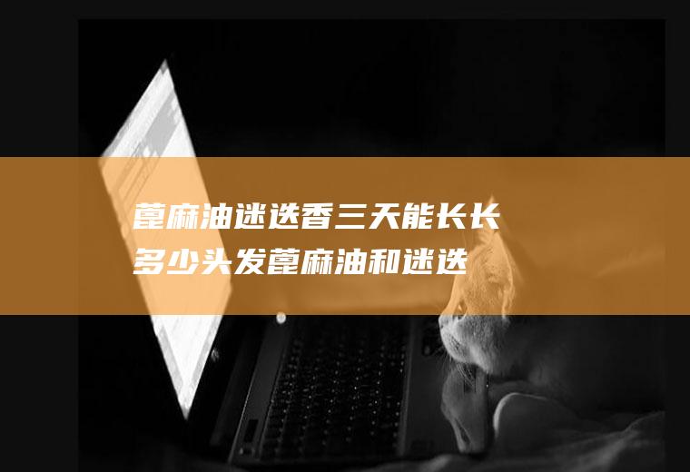 蓖麻油迷迭香三天能长长多少头发(蓖麻油和迷迭香精油真的能让头发变长吗)