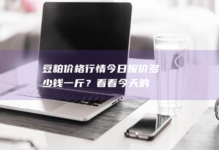 豆粕价格行情,今日报价多少钱一斤？看看今天的价格行情