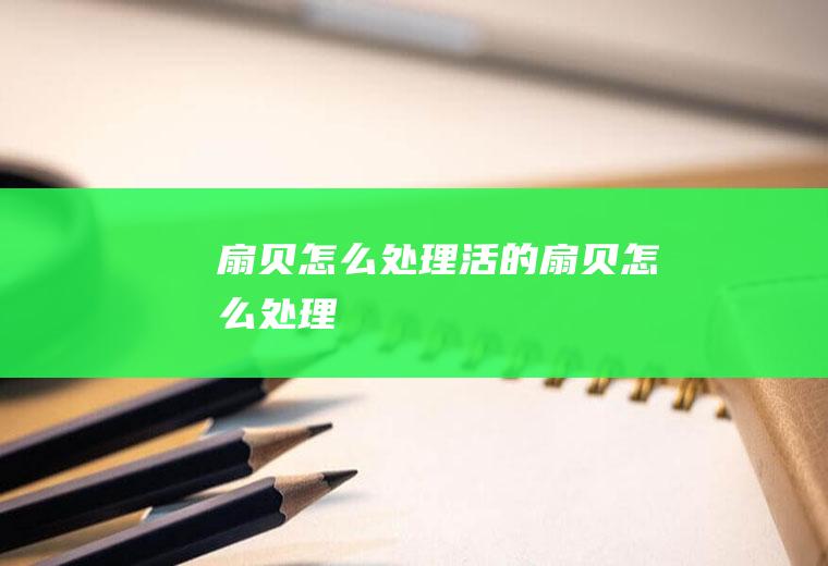 扇贝怎么处理,活的扇贝怎么处理