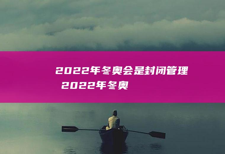 2022年冬奥会是封闭管理吗(2022年冬奥会还能开吗)
