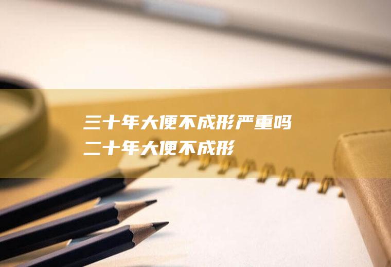 三十年大便不成形严重吗(二十年大便不成形)