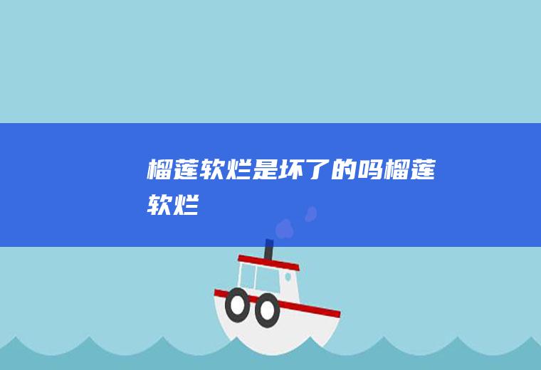 榴莲软烂是坏了的吗,榴莲软烂