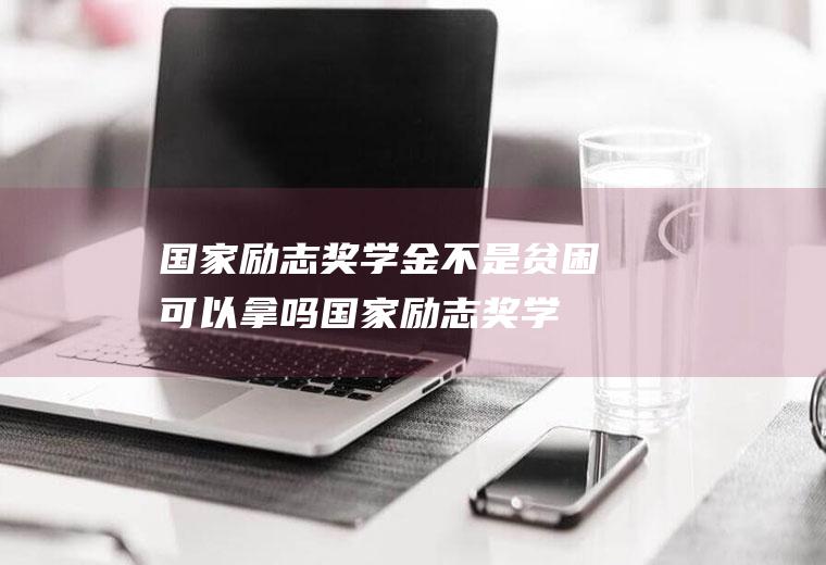 国家励志奖学金不是贫困可以拿吗(国家励志奖学金是不是只有贫困生可以申请)