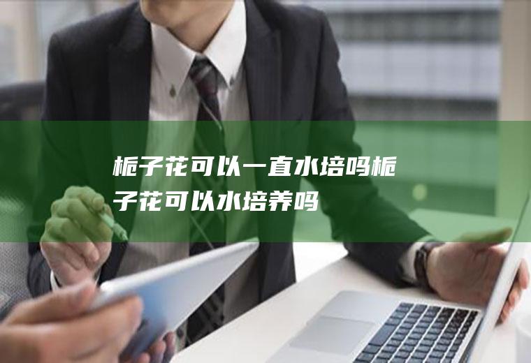 栀子花可以一直水培吗(栀子花可以水培养吗)