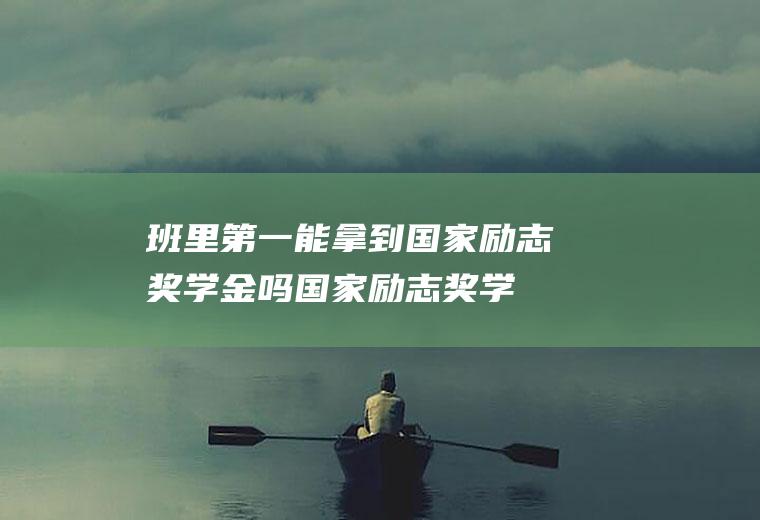 班里第一能拿到国家励志奖学金吗(国家励志奖学金班委优先吗)