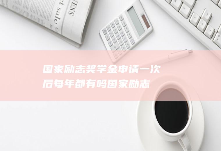 国家励志奖学金申请一次后每年都有吗(国家励志奖学金只能得一次吗)