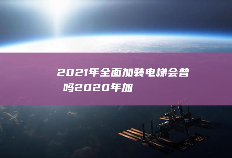 2021年全面加装电梯会普及吗(2020年加装电梯)