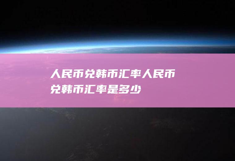 人民币兑韩币汇率人民币兑韩币汇率是多少
