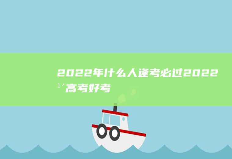 2022年什么人逢考必过(2022年高考好考吗)