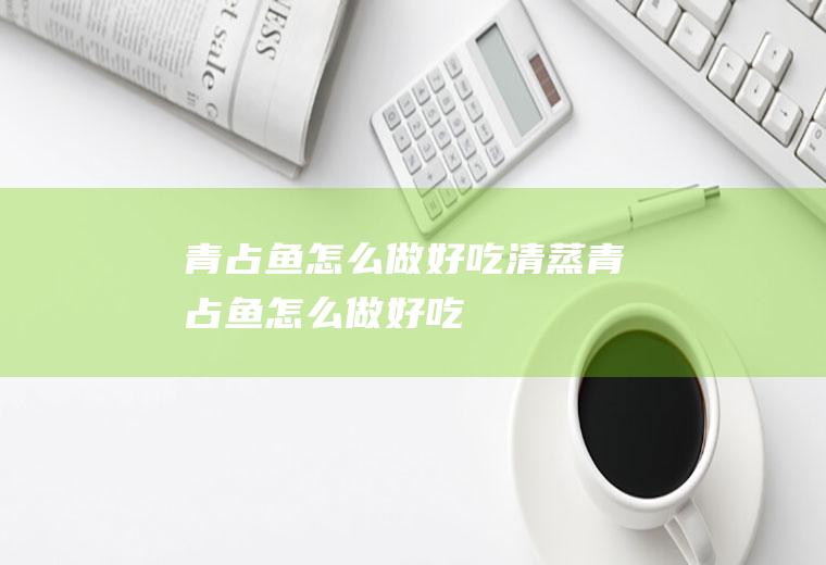 青占鱼怎么做好吃,清蒸青占鱼怎么做好吃